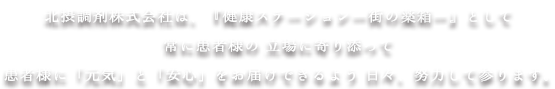 北摂調剤株式会社は、『健康ステーションー街の薬箱ー』として常に患者様の 立場に寄り添って 患者様に「元気」と「安心」をお届けできるよう 日々、努力して参ります。